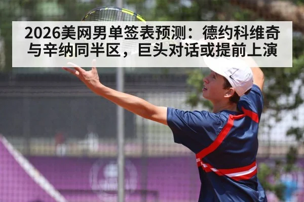 2026美网男单签表预测：德约科维奇与辛纳同半区，巨头对话或提前上演