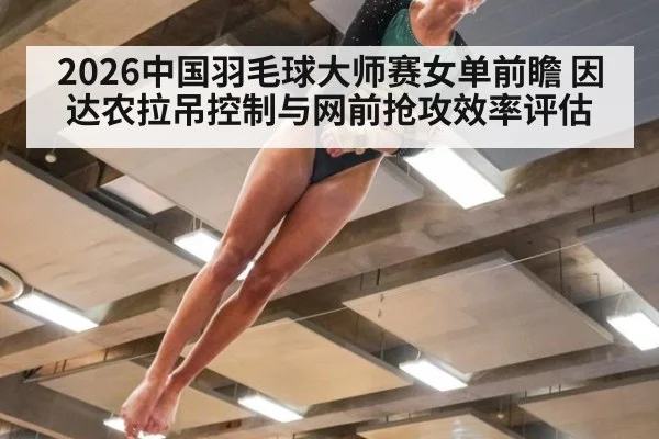 2026中国羽毛球大师赛女单前瞻 因达农拉吊控制与网前抢攻效率评估