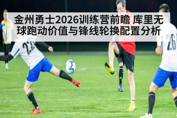 金州勇士2026训练营前瞻 库里无球跑动价值与锋线轮换配置分析