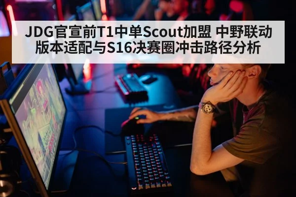 JDG官宣前T1中单Scout加盟 中野联动版本适配与S16决赛圈冲击路径分析