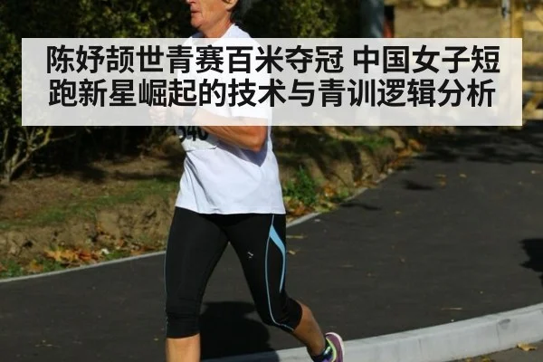 陈妤颉世青赛百米夺冠 中国女子短跑新星崛起的技术与青训逻辑分析
