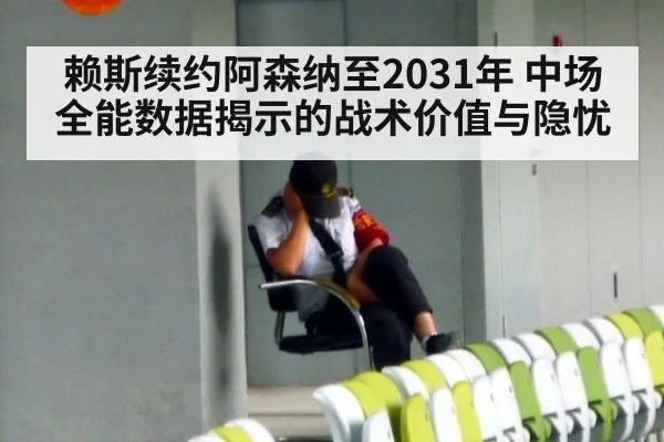 赖斯续约阿森纳至2031年 中场全能数据揭示的战术价值与隐忧