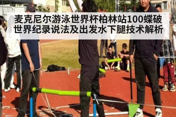 麦克尼尔游泳世界杯柏林站100蝶破世界纪录说法及出发水下腿技术解析